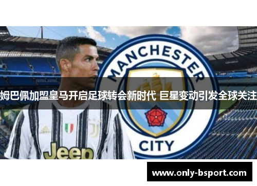 姆巴佩加盟皇马开启足球转会新时代 巨星变动引发全球关注 姆巴佩加盟皇马开启足球转会新时代 巨星变动引发全球关注