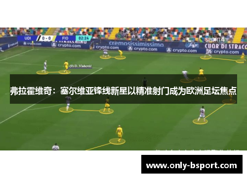 弗拉霍维奇：塞尔维亚锋线新星以精准射门成为欧洲足坛焦点