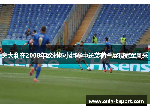 意大利在2008年欧洲杯小组赛中逆袭荷兰展现冠军风采